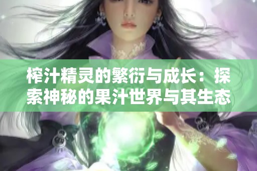 榨汁精灵的繁衍与成长：探索神秘的果汁世界与其生态链