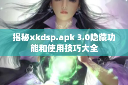 揭秘xkdsp.apk 3.0隐藏功能和使用技巧大全