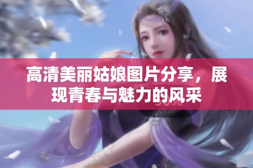 高清美丽姑娘图片分享，展现青春与魅力的风采