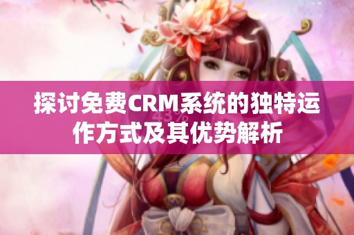 探讨免费CRM系统的独特运作方式及其优势解析