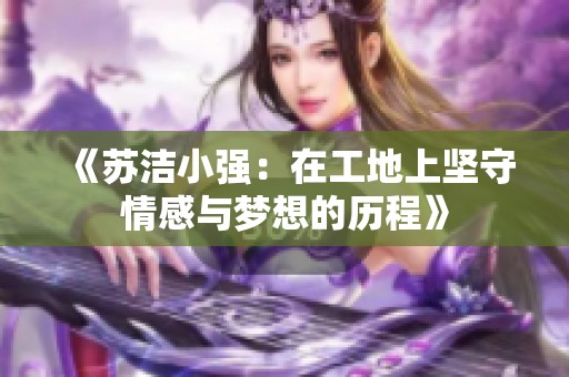 《苏洁小强：在工地上坚守情感与梦想的历程》