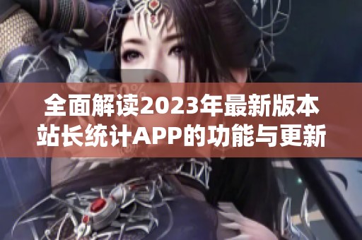 全面解读2023年最新版本站长统计APP的功能与更新亮点