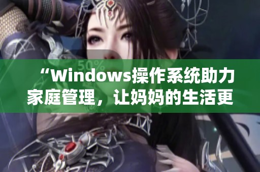 “Windows操作系统助力家庭管理，让妈妈的生活更轻松”