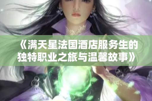 《满天星法国酒店服务生的独特职业之旅与温馨故事》