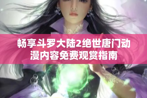 畅享斗罗大陆2绝世唐门动漫内容免费观赏指南