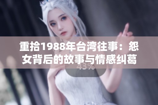 重拾1988年台湾往事：怨女背后的故事与情感纠葛