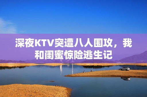 深夜KTV突遭八人围攻，我和闺蜜惊险逃生记