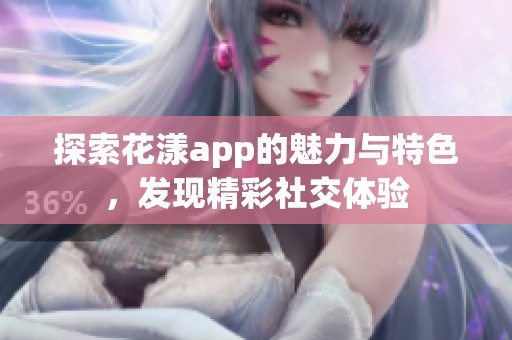 探索花漾app的魅力与特色，发现精彩社交体验