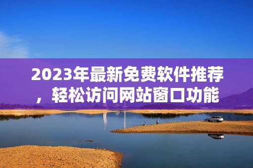 2023年最新免费软件推荐，轻松访问网站窗口功能