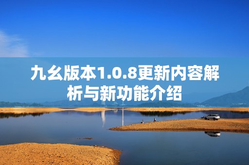 九幺版本1.0.8更新内容解析与新功能介绍