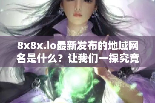 8x8x.io最新发布的地域网名是什么？让我们一探究竟！