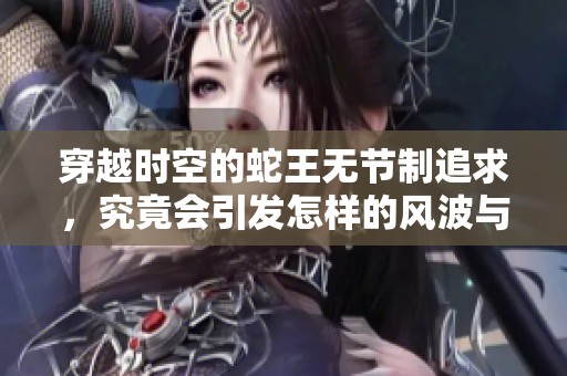 穿越时空的蛇王无节制追求，究竟会引发怎样的风波与挑战