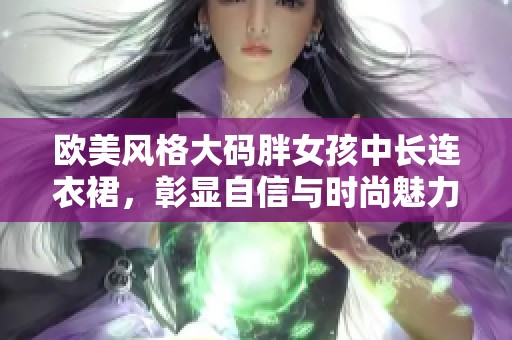 欧美风格大码胖女孩中长连衣裙，彰显自信与时尚魅力