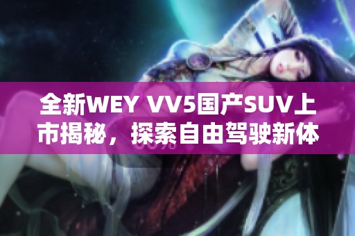 全新WEY VV5国产SUV上市揭秘，探索自由驾驶新体验