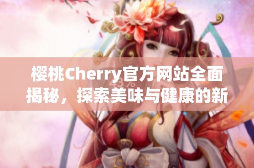 樱桃Cherry官方网站全面揭秘，探索美味与健康的新选择