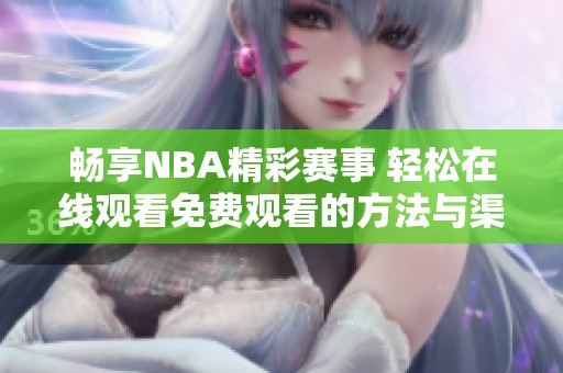 畅享NBA精彩赛事 轻松在线观看免费观看的方法与渠道