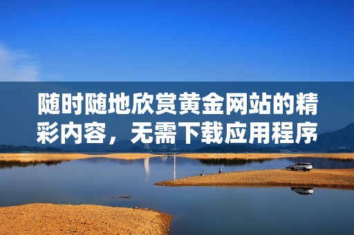 随时随地欣赏黄金网站的精彩内容，无需下载应用程序