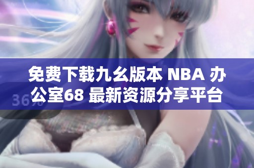 免费下载九幺版本 NBA 办公室68 最新资源分享平台