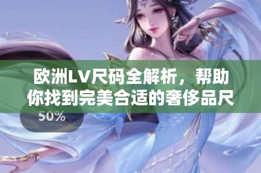 欧洲LV尺码全解析，帮助你找到完美合适的奢侈品尺寸