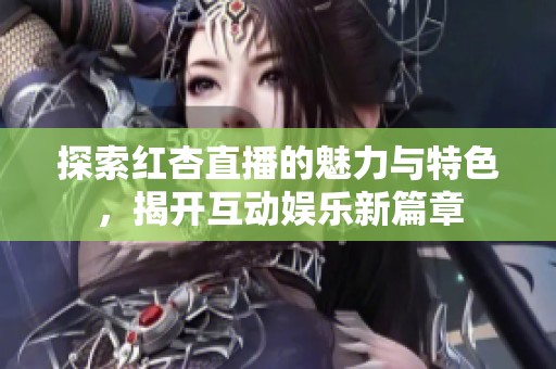 探索红杏直播的魅力与特色，揭开互动娱乐新篇章