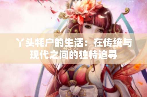 丫头牦户的生活：在传统与现代之间的独特追寻