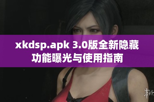 xkdsp.apk 3.0版全新隐藏功能曝光与使用指南