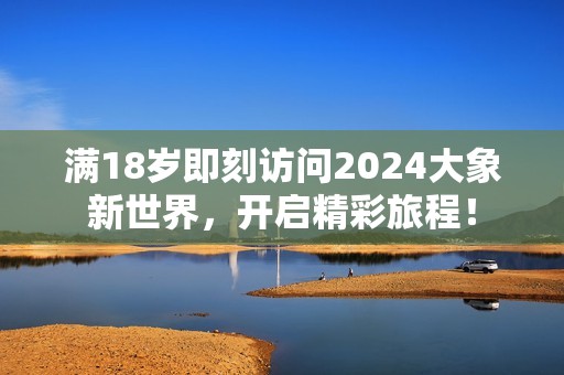 满18岁即刻访问2024大象新世界，开启精彩旅程！