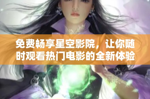 免费畅享星空影院，让你随时观看热门电影的全新体验