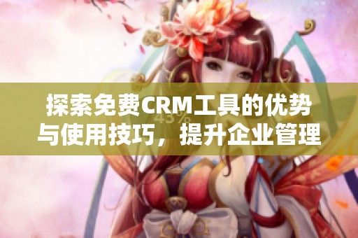 探索免费CRM工具的优势与使用技巧，提升企业管理效率