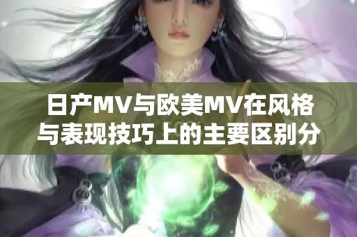 日产MV与欧美MV在风格与表现技巧上的主要区别分析