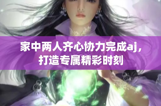 家中两人齐心协力完成aj，打造专属精彩时刻