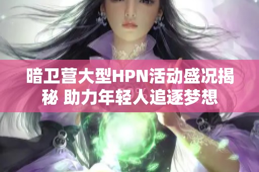 暗卫营大型HPN活动盛况揭秘 助力年轻人追逐梦想