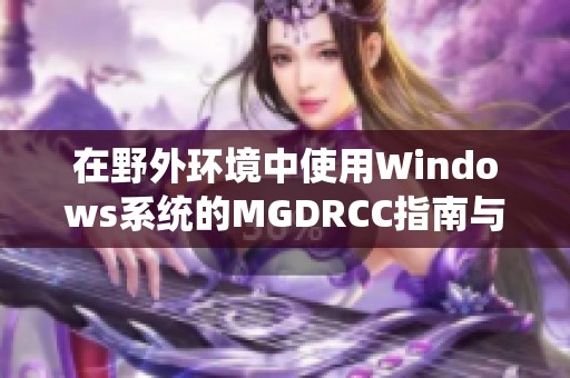 在野外环境中使用Windows系统的MGDRCC指南与技巧