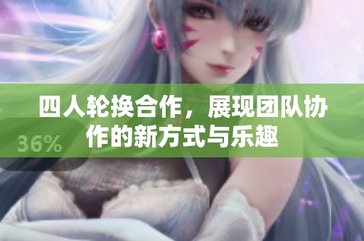 四人轮换合作，展现团队协作的新方式与乐趣