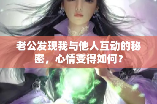 老公发现我与他人互动的秘密，心情变得如何？