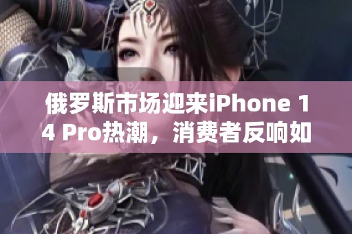 俄罗斯市场迎来iPhone 14 Pro热潮，消费者反响如何