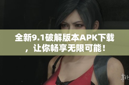 全新9.1破解版本APK下载，让你畅享无限可能！