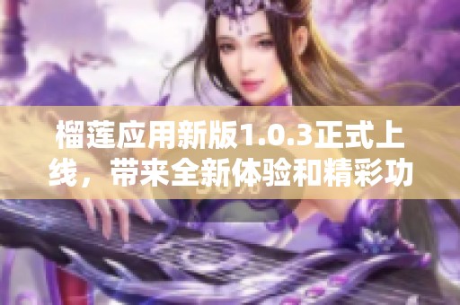 榴莲应用新版1.0.3正式上线，带来全新体验和精彩功能