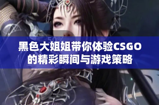 黑色大姐姐带你体验CSGO的精彩瞬间与游戏策略