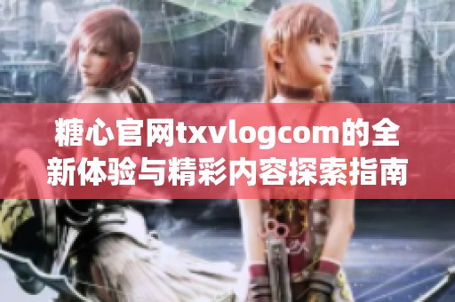 糖心官网txvlogcom的全新体验与精彩内容探索指南