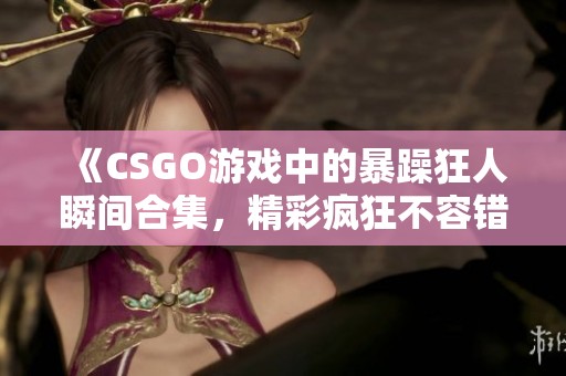 《CSGO游戏中的暴躁狂人瞬间合集，精彩疯狂不容错过》