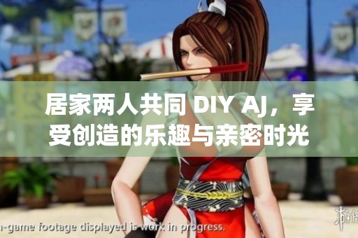 居家两人共同 DIY AJ，享受创造的乐趣与亲密时光