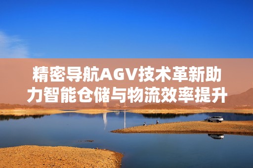 精密导航AGV技术革新助力智能仓储与物流效率提升