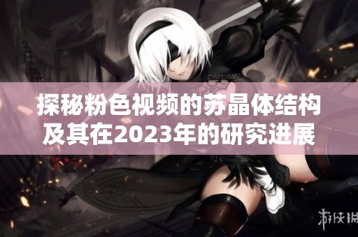 探秘粉色视频的苏晶体结构及其在2023年的研究进展