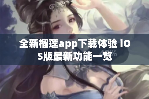 全新榴莲app下载体验 iOS版最新功能一览