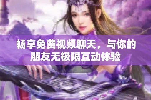 畅享免费视频聊天，与你的朋友无极限互动体验