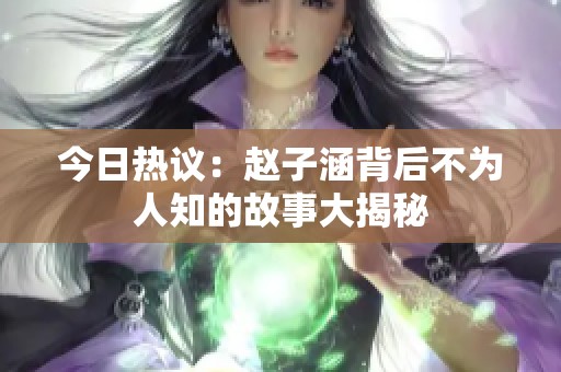 今日热议：赵子涵背后不为人知的故事大揭秘