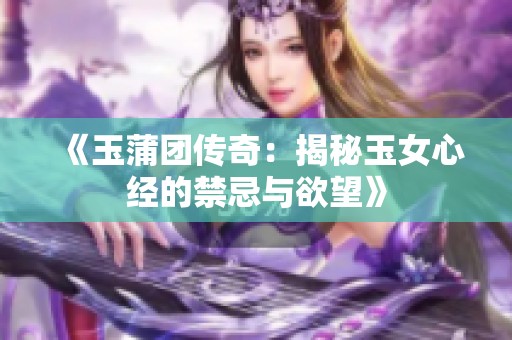 《玉蒲团传奇：揭秘玉女心经的禁忌与欲望》