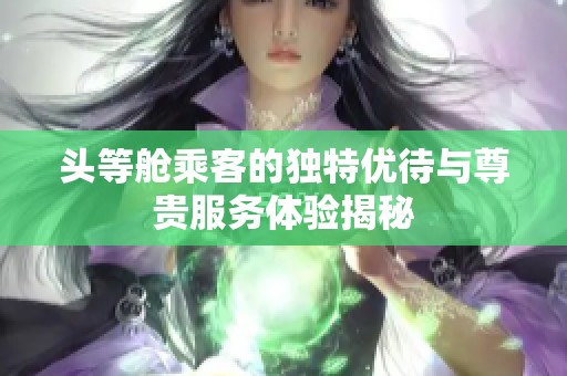 头等舱乘客的独特优待与尊贵服务体验揭秘