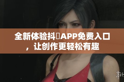 全新体验抖抈APP免费入口，让创作更轻松有趣